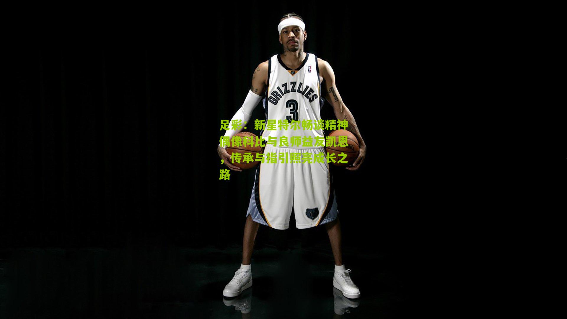 新星特尔畅谈精神偶像科比与良师益友凯恩，传承与指引照亮成长之路