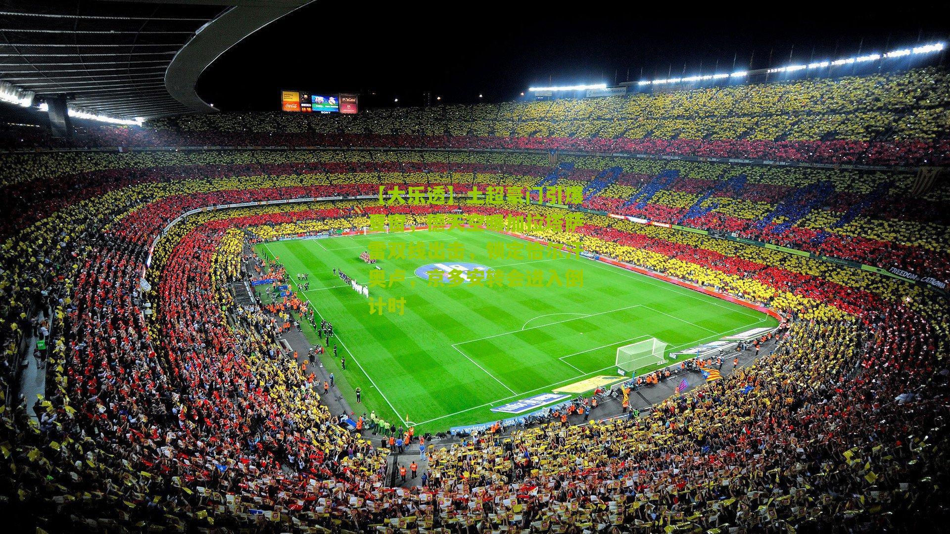 土超豪门引爆夏窗，德天空曝加拉塔萨雷双线出击，锁定恰尔汗奥卢，京多安转会进入倒计时