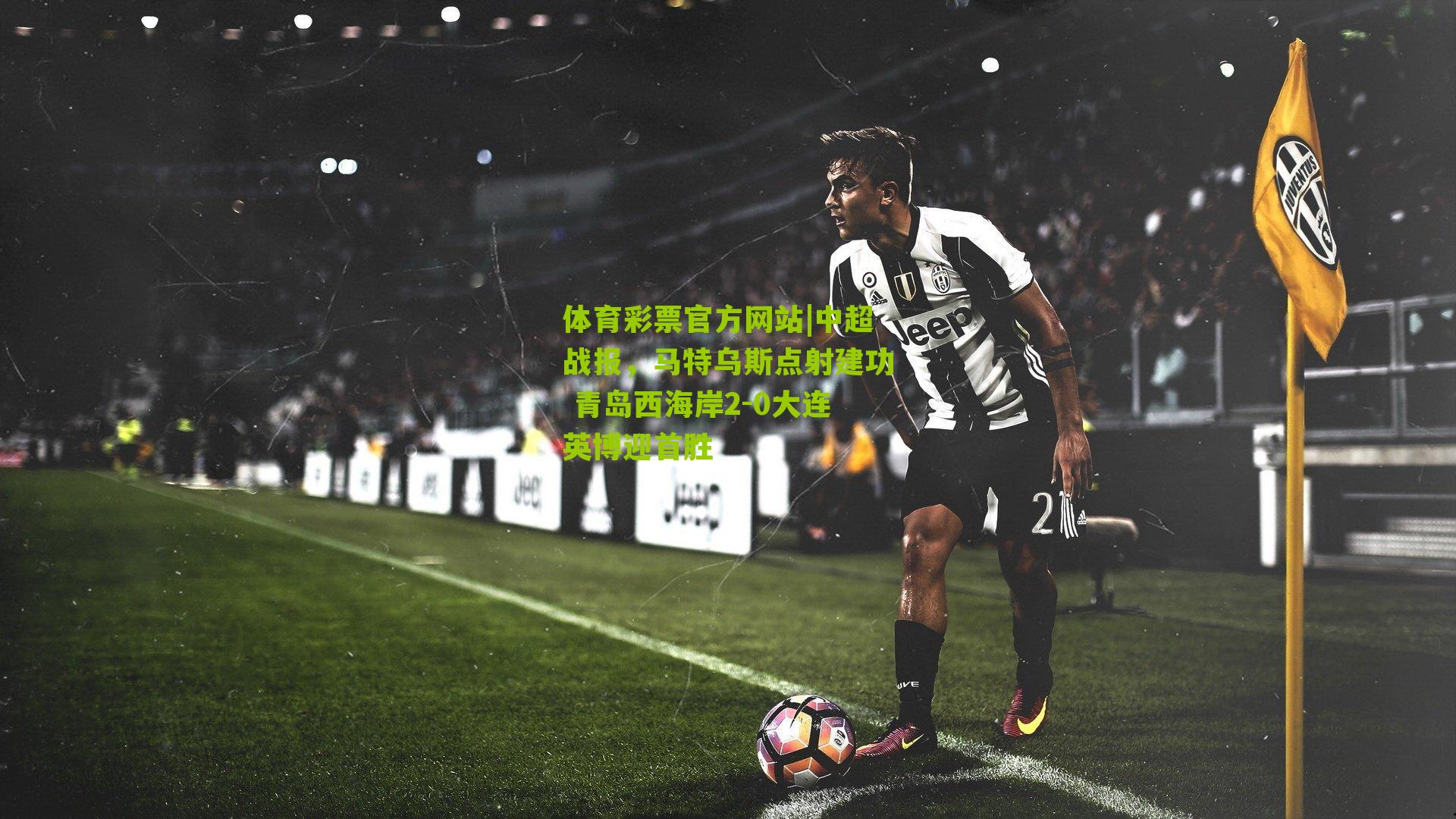 中超战报,马特乌斯点射建功 青岛西海岸2-0大连英博迎首胜