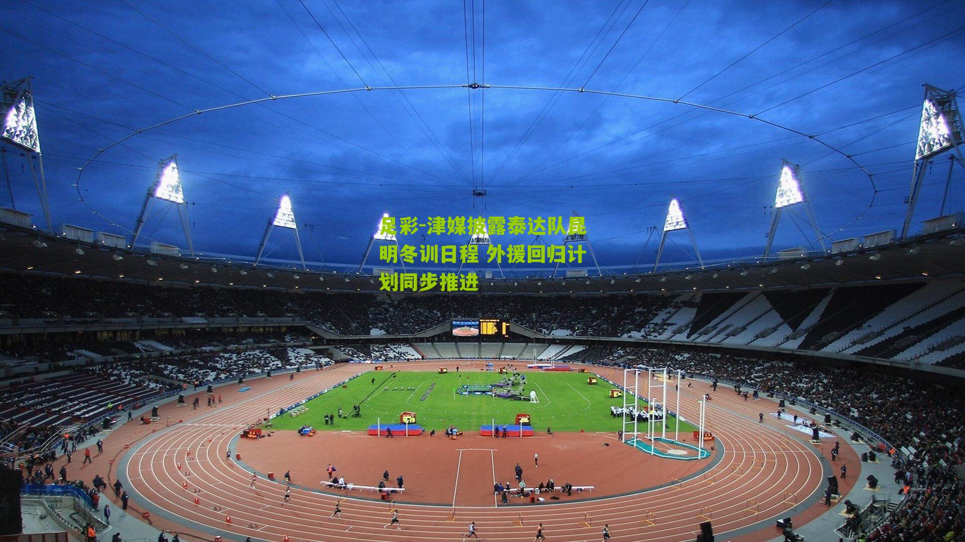 津媒披露泰达队昆明冬训日程 外援回归计划同步推进