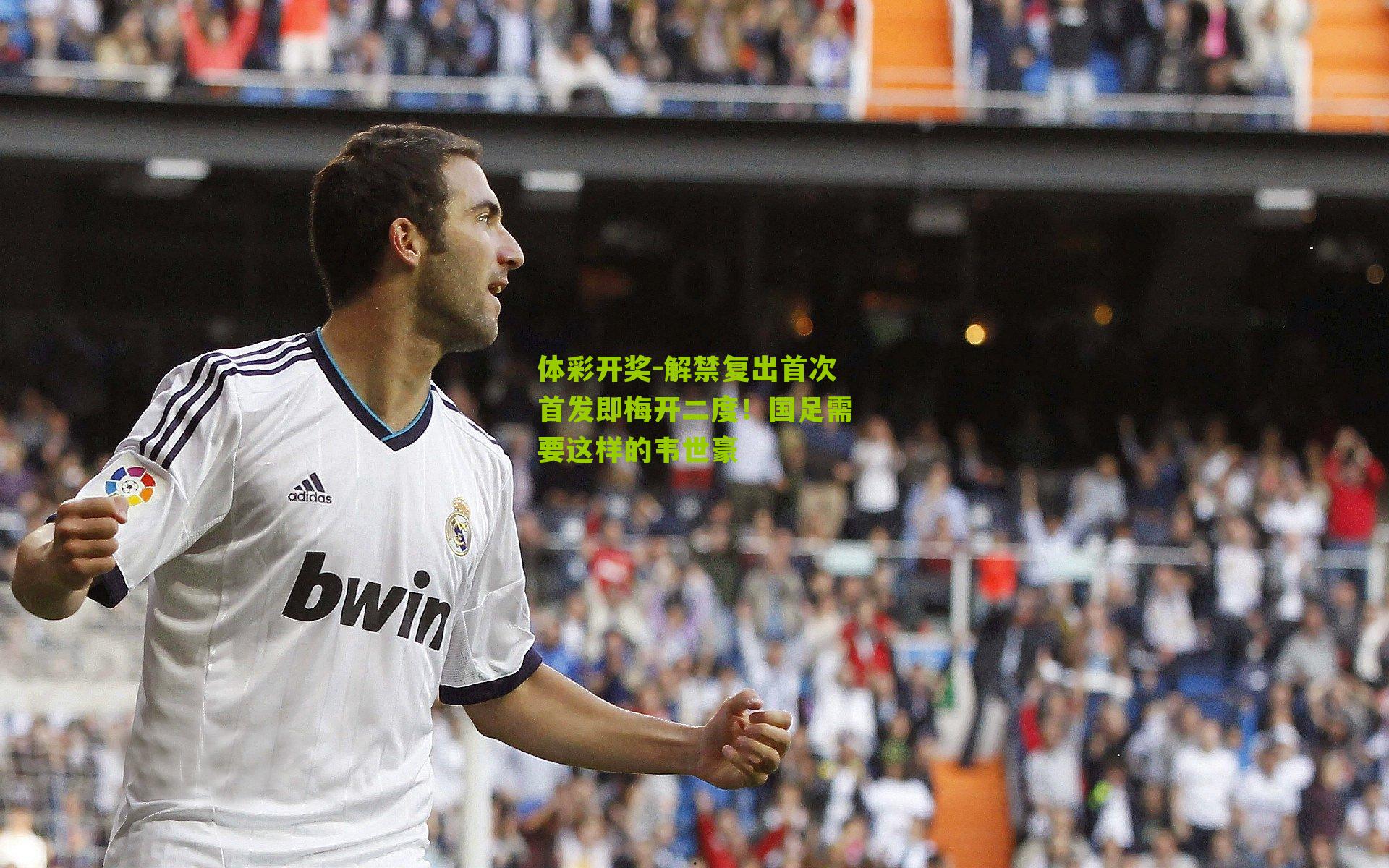 体彩开奖-解禁复出首次首发即梅开二度！国足需要这样的韦世豪