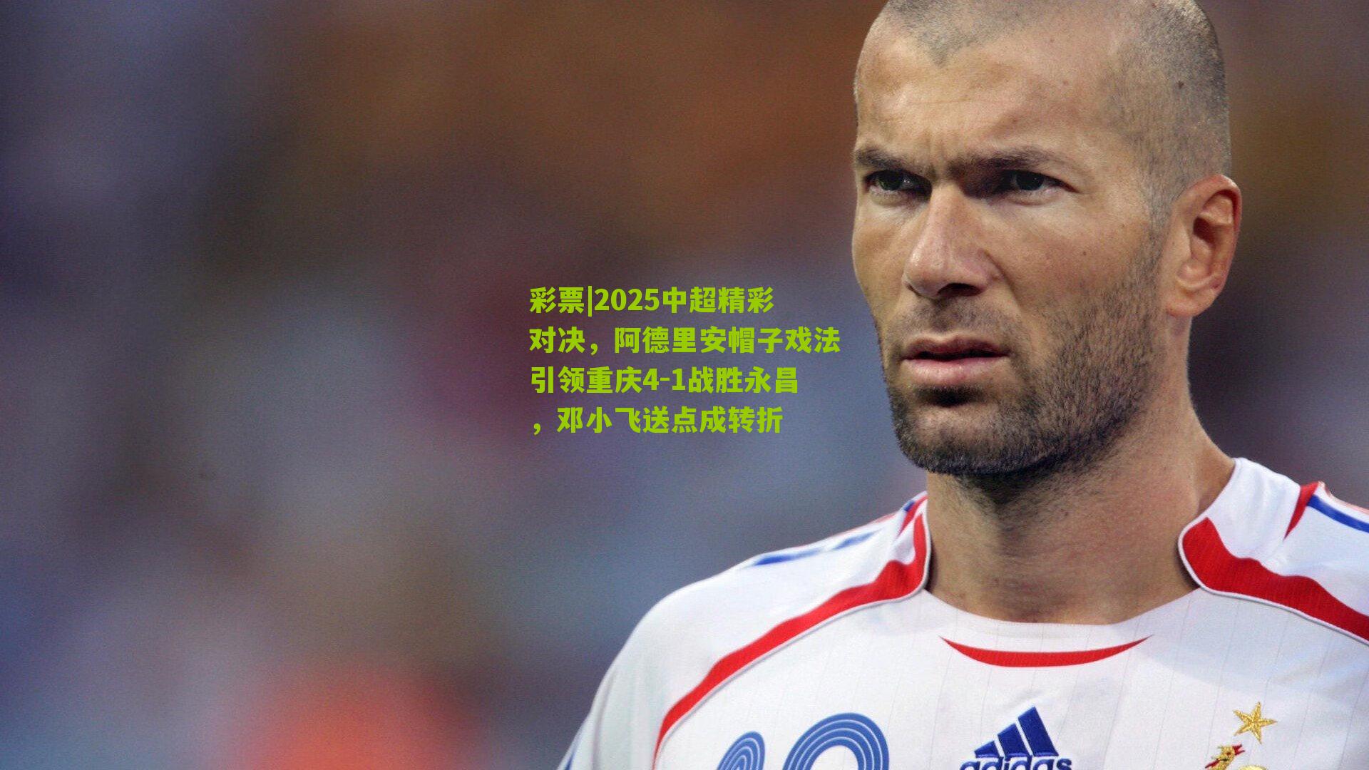 2025中超精彩对决，阿德里安帽子戏法引领重庆4-1战胜永昌，邓小飞送点成转折