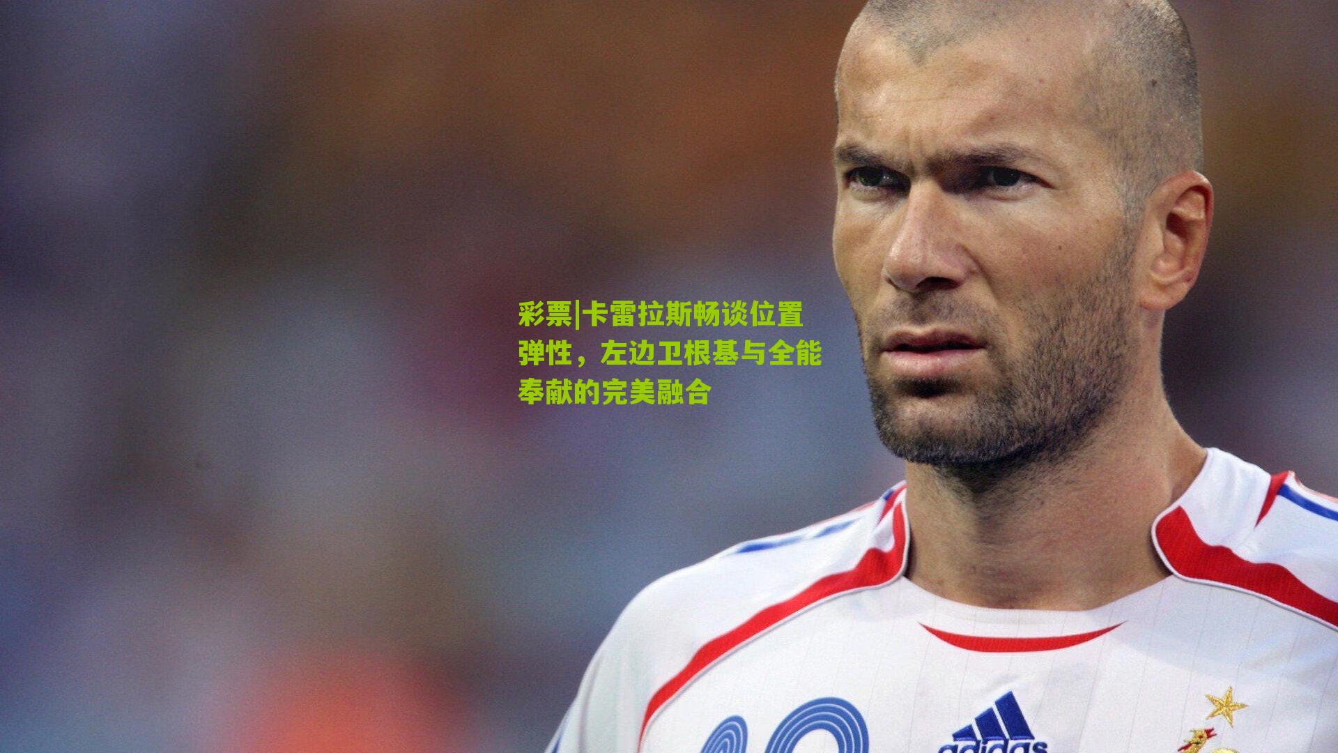 卡雷拉斯畅谈位置弹性，左边卫根基与全能奉献的完美融合