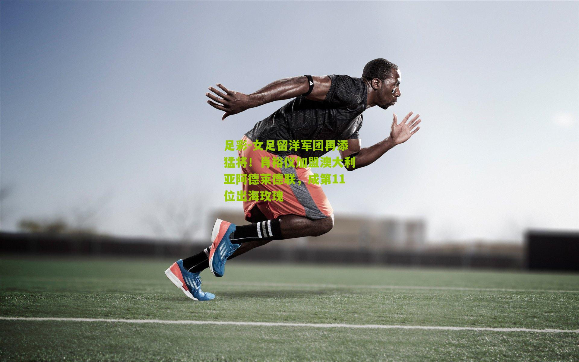 女足留洋军团再添猛将!肖裕仪加盟澳大利亚阿德莱德联,成第11位出海玫瑰