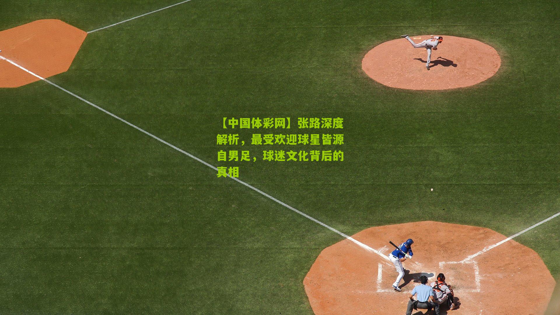 张路深度解析,最受欢迎球星皆源自男足,球迷文化背后的真相