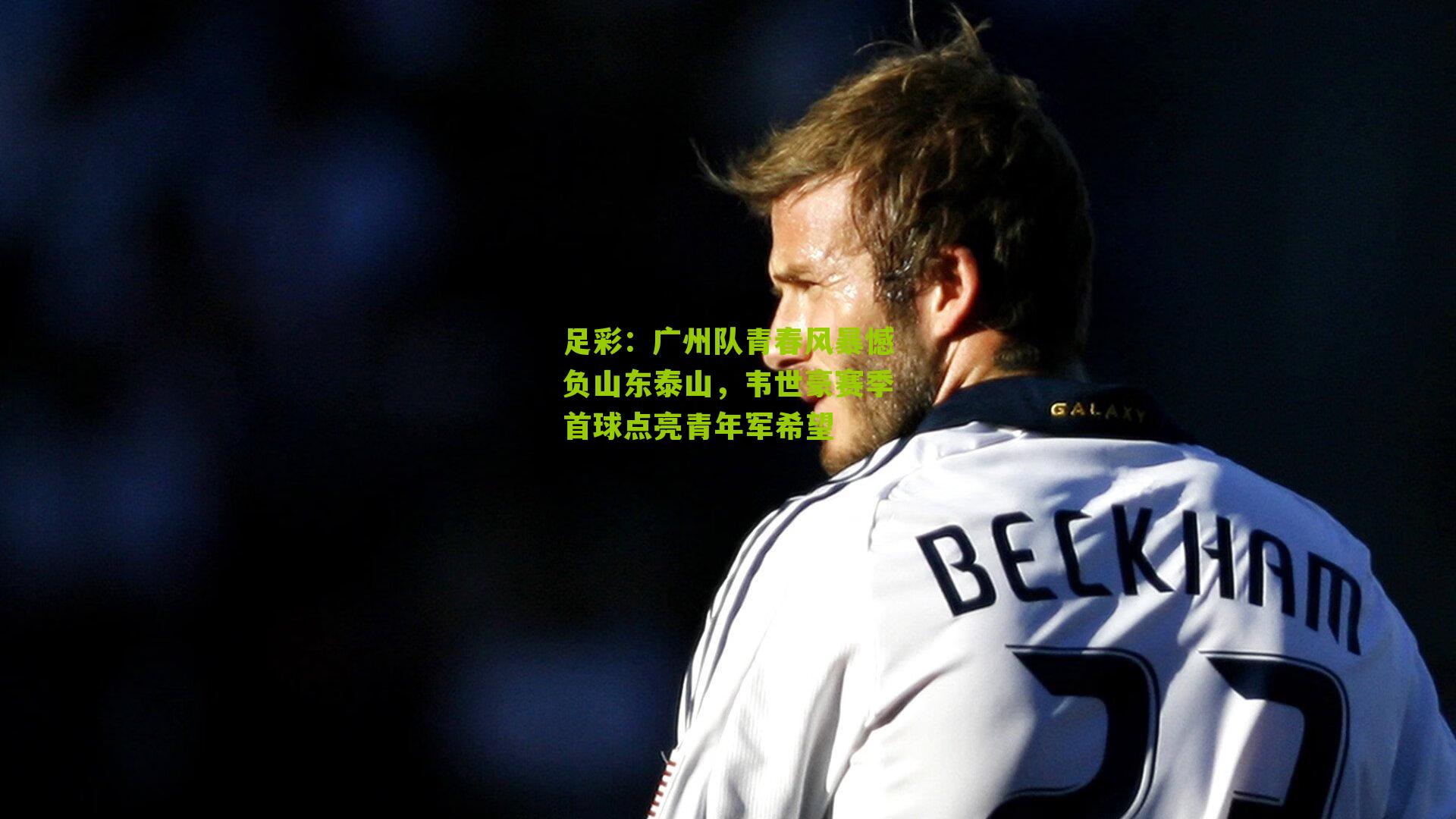 广州队青春风暴憾负山东泰山，韦世豪赛季首球点亮青年军希望