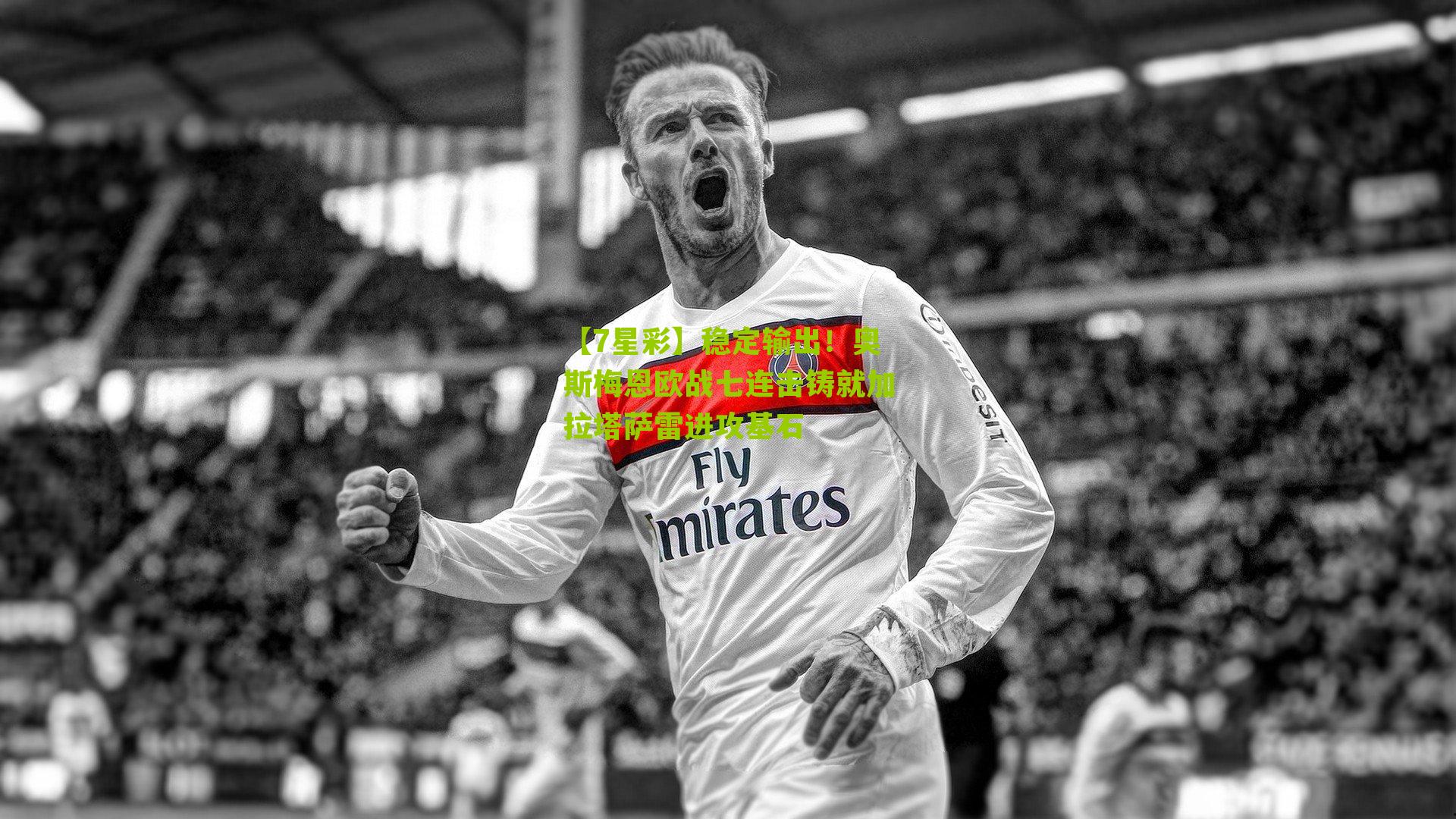 稳定输出！奥斯梅恩欧战七连击铸就加拉塔萨雷进攻基石