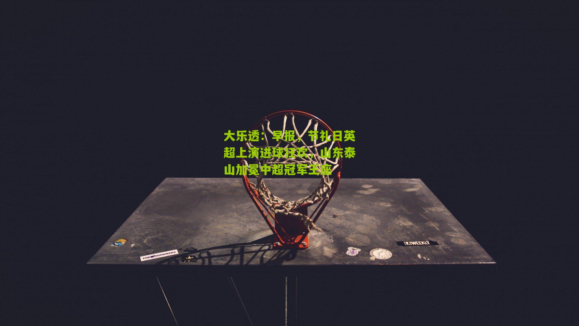 大乐透：早报，节礼日英超上演进球狂欢，山东泰山加冕中超冠军王座