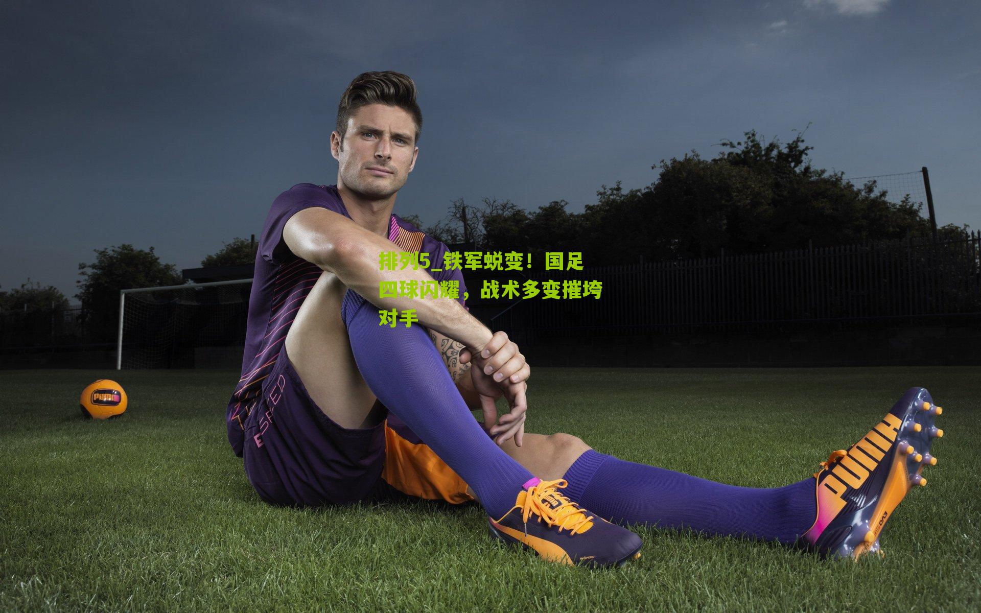 铁军蜕变！国足四球闪耀，战术多变摧垮对手